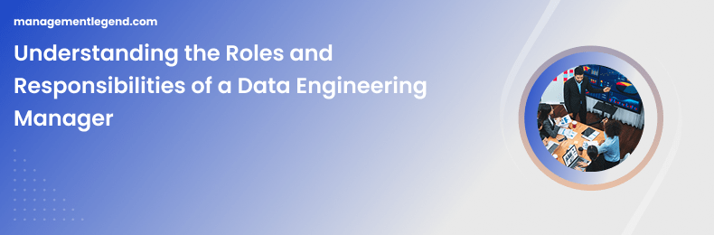 Understanding the Roles and Responsibilities of a Data Engineering Manager